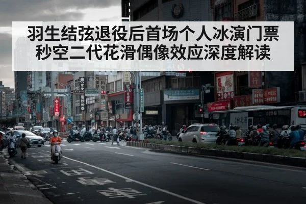 羽生结弦退役后首场个人冰演门票秒空二代花滑偶像效应深度解读
