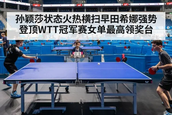 孙颖莎状态火热横扫早田希娜强势登顶WTT冠军赛女单最高领奖台