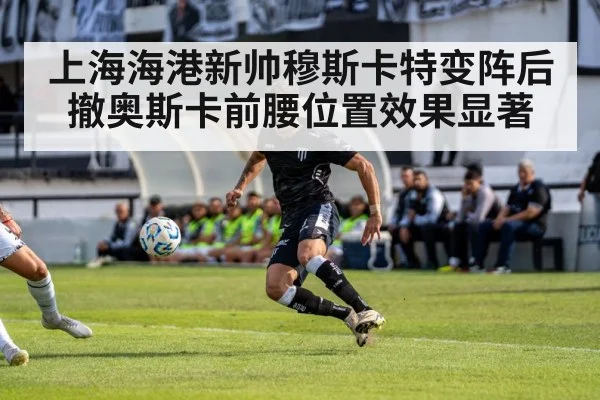 上海海港新帅穆斯卡特变阵后撤奥斯卡前腰位置效果显著