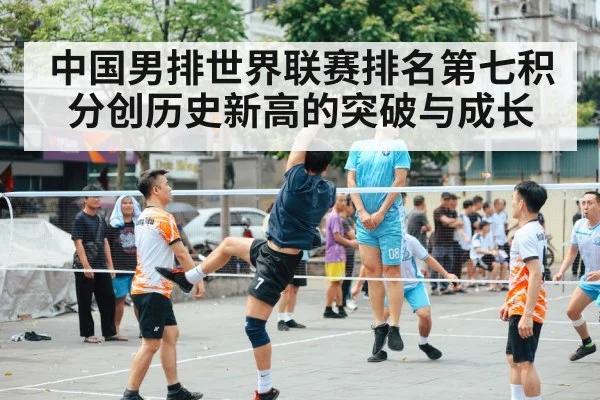 中国男排世界联赛排名第七积分创历史新高的突破与成长