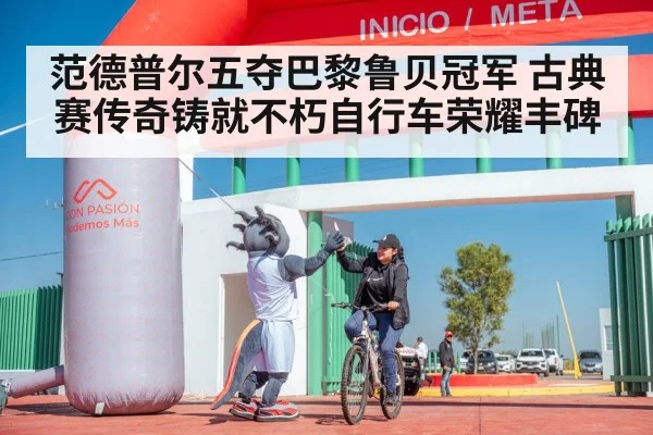 范德普尔五夺巴黎鲁贝冠军 古典赛传奇铸就不朽自行车荣耀丰碑