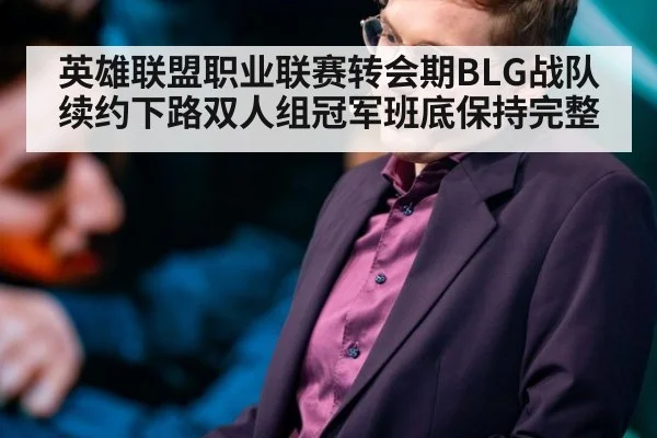英雄联盟职业联赛转会期BLG战队续约下路双人组冠军班底保持完整